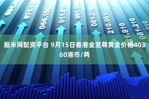 股米网配资平台 9月15日香港金至尊黄金价格40360港币/两