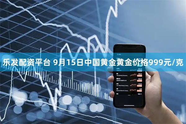 乐发配资平台 9月15日中国黄金黄金价格999元/克