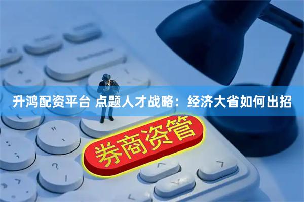 升鸿配资平台 点题人才战略：经济大省如何出招