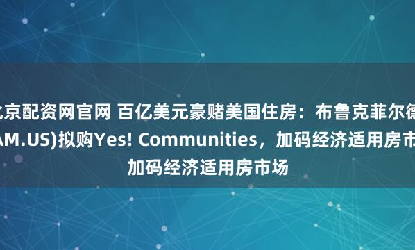 北京配资网官网 百亿美元豪赌美国住房：布鲁克菲尔德(BAM.US)拟购Yes! Communities，加码经济适用房市场