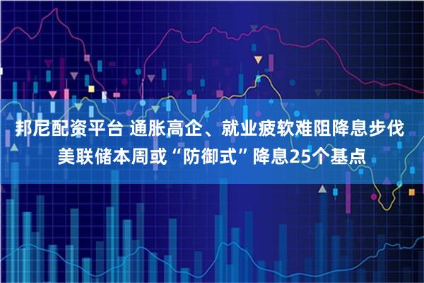 邦尼配资平台 通胀高企、就业疲软难阻降息步伐 美联储本周或“防御式”降息25个基点