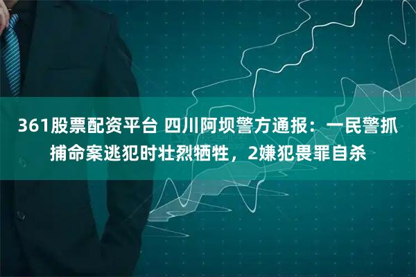 361股票配资平台 四川阿坝警方通报：一民警抓捕命案逃犯时壮烈牺牲，2嫌犯畏罪自杀