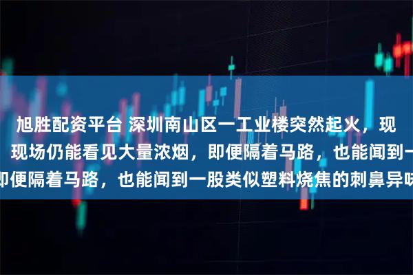 旭胜配资平台 深圳南山区一工业楼突然起火，现场明火已扑灭，目击者：现场仍能看见大量浓烟，即便隔着马路，也能闻到一股类似塑料烧焦的刺鼻异味