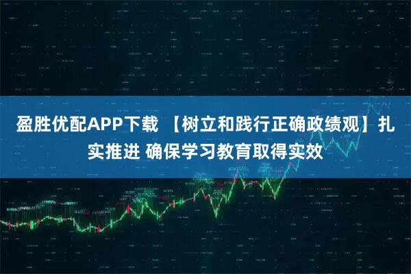 盈胜优配APP下载 【树立和践行正确政绩观】扎实推进 确保学习教育取得实效