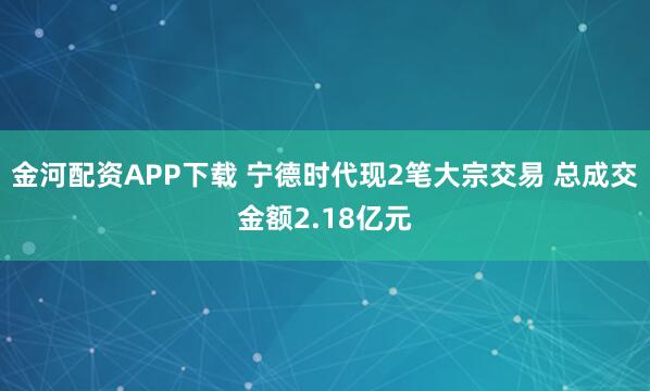 金河配资APP下载 宁德时代现2笔大宗交易 总成交金额2.18亿元