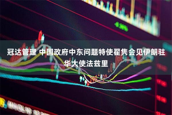 冠达管理 中国政府中东问题特使翟隽会见伊朗驻华大使法兹里