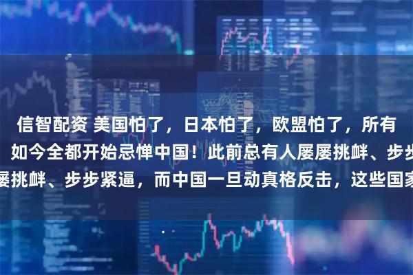 信智配资 美国怕了，日本怕了，欧盟怕了，所有曾肆意挑衅中国的国家，如今全都开始忌惮中国！此前总有人屡屡挑衅、步步紧逼，而中国一旦动真格反击，这些国家反倒心生畏惧