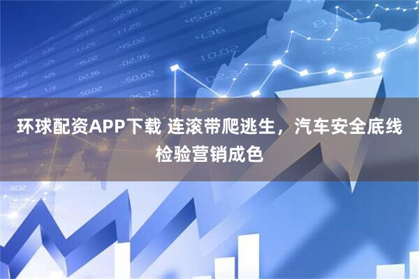 环球配资APP下载 连滚带爬逃生,汽车安全底线检验营销成色