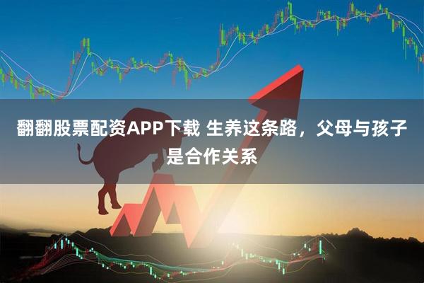 翻翻股票配资APP下载 生养这条路，父母与孩子是合作关系
