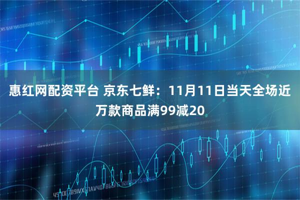 惠红网配资平台 京东七鲜：11月11日当天全场近万款商品满99减20