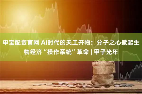 申宝配资官网 AI时代的天工开物：分子之心掀起生物经济“操作系统”革命 | 甲子光年
