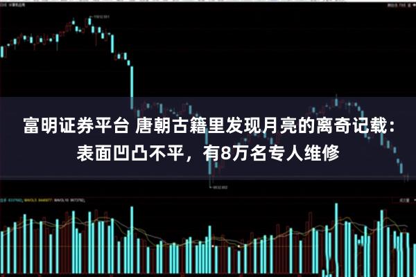 富明证券平台 唐朝古籍里发现月亮的离奇记载：表面凹凸不平，有8万名专人维修