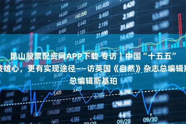 昆山股票配资网APP下载 专访|中国“十五五”有科技雄心,更有实现途径——访英国《自然》杂志总编辑斯基珀