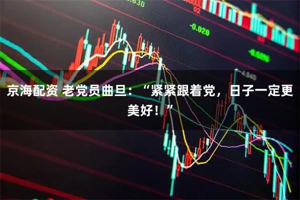 京海配资 老党员曲旦:“紧紧跟着党,日子一定更美好!”