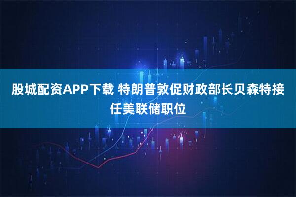 股城配资APP下载 特朗普敦促财政部长贝森特接任美联储职位