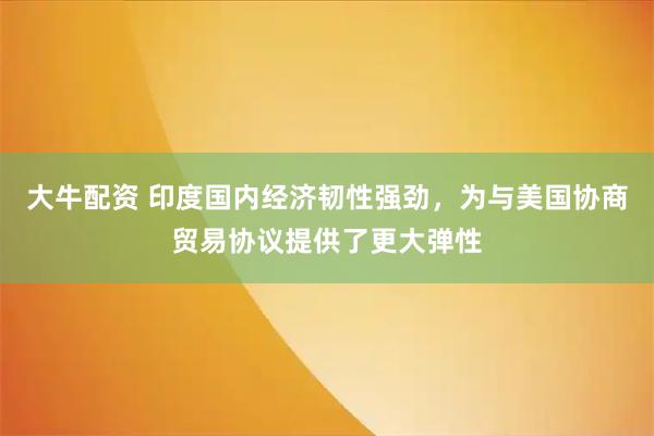 大牛配资 印度国内经济韧性强劲，为与美国协商贸易协议提供了更大弹性
