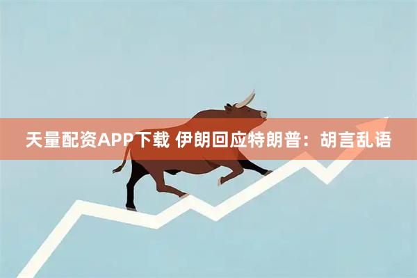天量配资APP下载 伊朗回应特朗普：胡言乱语