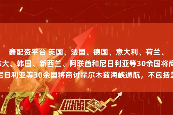 鑫配资平台 英国、法国、德国、意大利、荷兰、澳大利亚、日本、加拿大、韩国、新西兰、阿联酋和尼日利亚等30余国将商讨霍尔木兹海峡通航，不包括美国