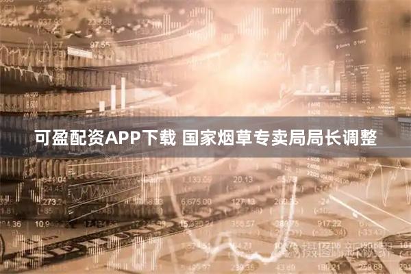 可盈配资APP下载 国家烟草专卖局局长调整