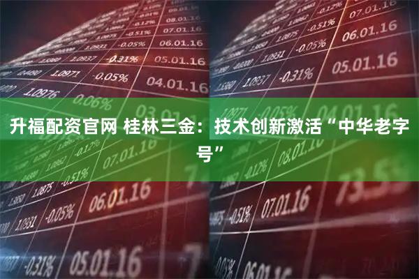 升福配资官网 桂林三金:技术创新激活“中华老字号”