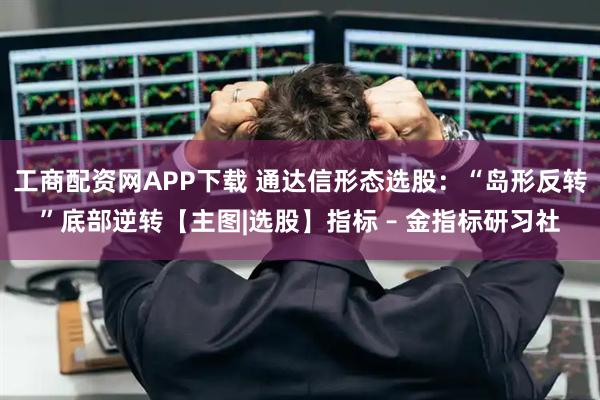 工商配资网APP下载 通达信形态选股：“岛形反转”底部逆转【主图|选股】指标 – 金指标研习社