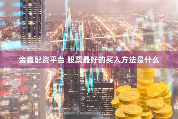 金赢配资平台 股票最好的买入方法是什么