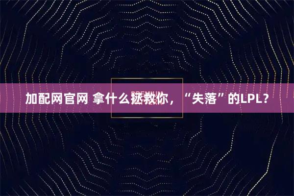 加配网官网 拿什么拯救你，“失落”的LPL？