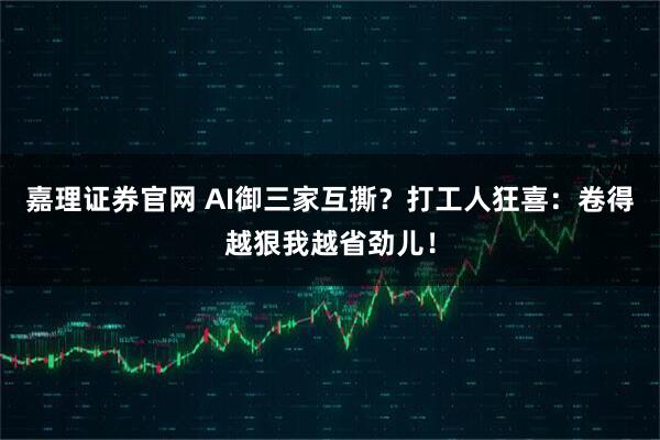嘉理证券官网 AI御三家互撕?打工人狂喜:卷得越狠我越省劲儿!