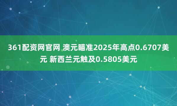 361配资网官网 澳元瞄准2025年高点0.6707美元 新西兰元触及0.5805美元