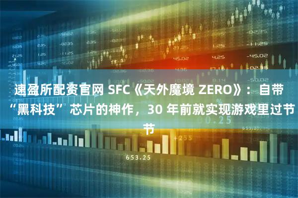 速盈所配资官网 SFC《天外魔境 ZERO》：自带 “黑科技” 芯片的神作，30 年前就实现游戏里过节