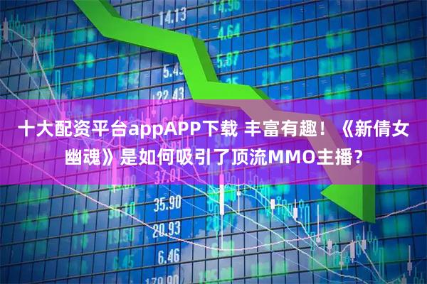 十大配资平台appAPP下载 丰富有趣！《新倩女幽魂》是如何吸引了顶流MMO主播？