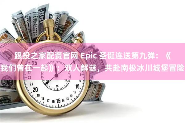 跟投之家配资官网 Epic 圣诞连送第九弹：《我们曾在一起》：双人解谜，共赴南极冰川城堡冒险