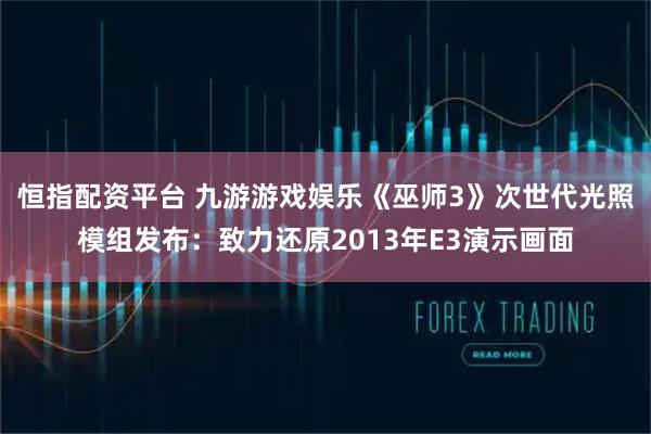 恒指配资平台 九游游戏娱乐《巫师3》次世代光照模组发布:致力还原2013年E3演示画面