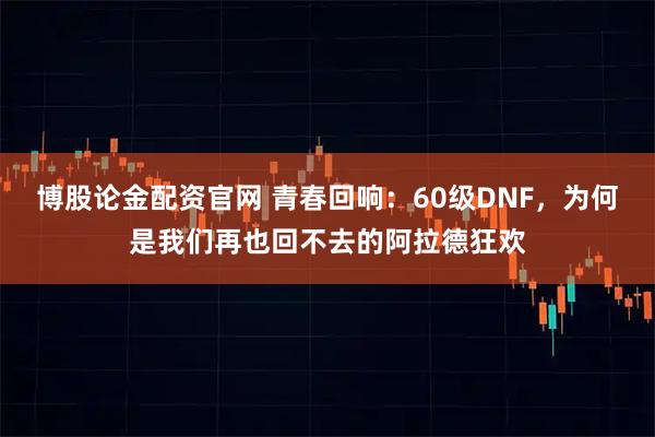 博股论金配资官网 青春回响：60级DNF，为何是我们再也回不去的阿拉德狂欢