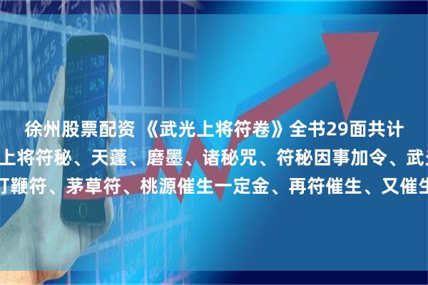 徐州股票配资 《武光上将符卷》全书29面共计58页，内容如下:武光上将符秘、天蓬、磨墨、诸秘咒、符秘因事加令、武光上将入房攻治秘、打鞭符、茅草符、桃源催生一定金、再符催生、又催生、又疟符、鸡蛋符、收肿毒大法、又收肿毒、又皮寒 、镇墓符、玄坛和合符、王帅发汗法宝、入房退病发汗等等