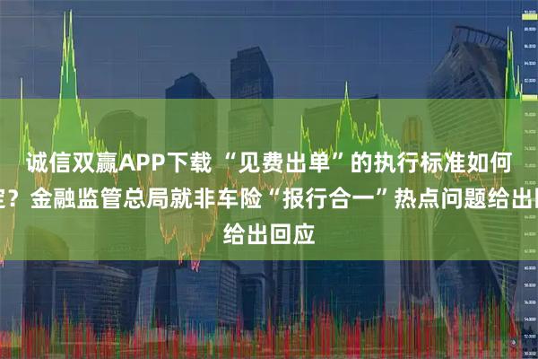 诚信双赢APP下载 “见费出单”的执行标准如何界定？金融监管总局就非车险“报行合一”热点问题给出回应