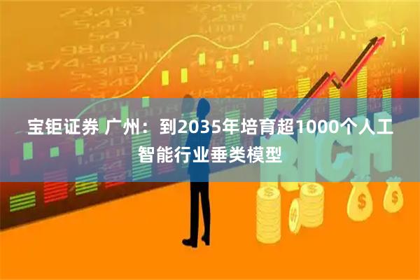 宝钜证券 广州：到2035年培育超1000个人工智能行业垂类模型