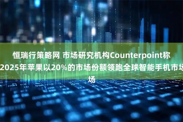 恒瑞行策略网 市场研究机构Counterpoint称 2025年苹果以20%的市场份额领跑全球智能手机市场