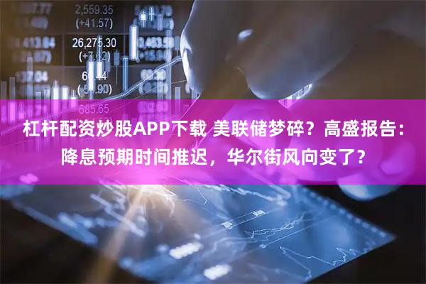 杠杆配资炒股APP下载 美联储梦碎？高盛报告：降息预期时间推迟，华尔街风向变了？