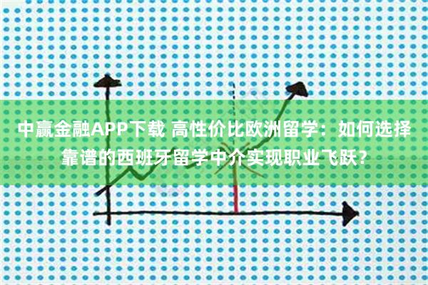 中赢金融APP下载 高性价比欧洲留学：如何选择靠谱的西班牙留学中介实现职业飞跃？