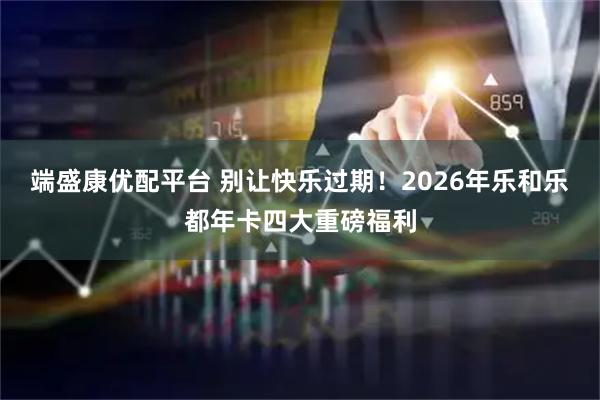 端盛康优配平台 别让快乐过期！2026年乐和乐都年卡四大重磅福利