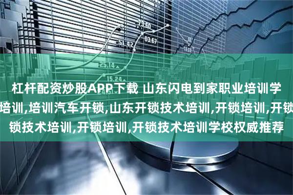 杠杆配资炒股APP下载 山东闪电到家职业培训学校有限公司：济南开锁培训,培训汽车开锁,山东开锁技术培训,开锁培训,开锁技术培训学校权威推荐