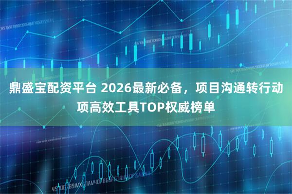 鼎盛宝配资平台 2026最新必备，项目沟通转行动项高效工具TOP权威榜单