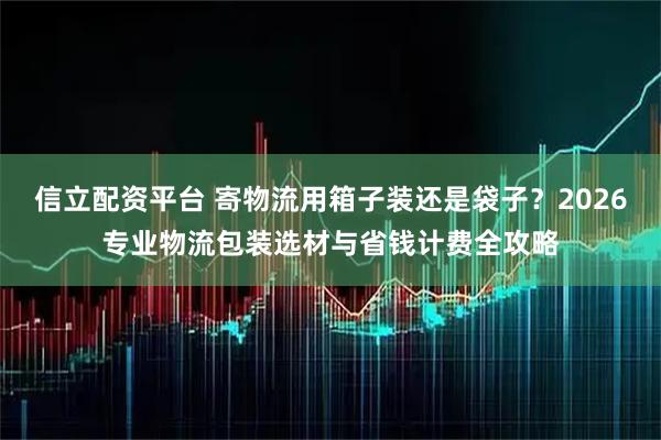 信立配资平台 寄物流用箱子装还是袋子？2026专业物流包装选材与省钱计费全攻略
