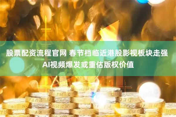 股票配资流程官网 春节档临近港股影视板块走强 AI视频爆发或重估版权价值