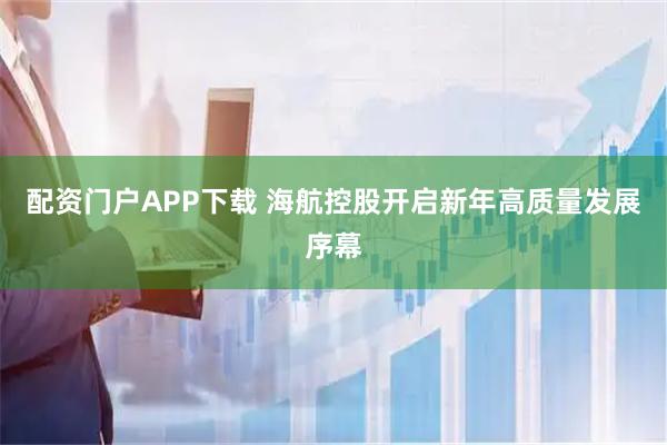 配资门户APP下载 海航控股开启新年高质量发展序幕