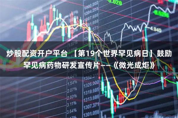炒股配资开户平台 【第19个世界罕见病日】鼓励罕见病药物研发宣传片——《微光成炬》