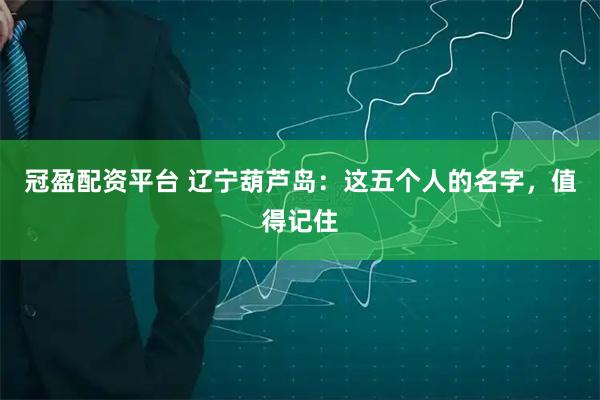 冠盈配资平台 辽宁葫芦岛：这五个人的名字，值得记住
