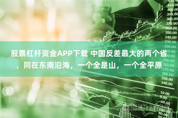 股票杠杆资金APP下载 中国反差最大的两个省，同在东南沿海，一个全是山，一个全平原