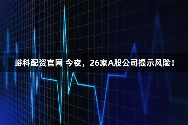 峪科配资官网 今夜，26家A股公司提示风险！